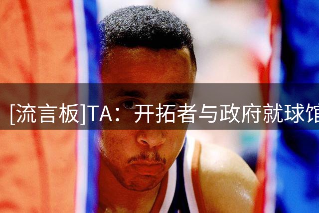 [流言板]TA：开拓者与政府就球馆租赁协议分歧巨大，谈判仍在持续